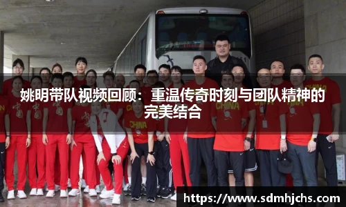姚明带队视频回顾：重温传奇时刻与团队精神的完美结合