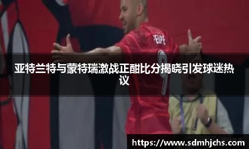 亚特兰特与蒙特瑞激战正酣比分揭晓引发球迷热议