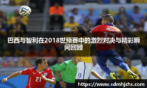 巴西与智利在2018世预赛中的激烈对决与精彩瞬间回顾